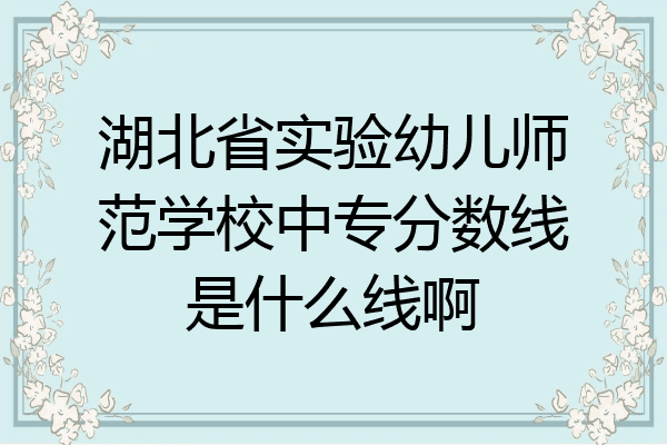 湖北省实验幼儿师范学校中专分数线是什么线啊