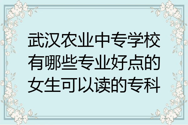 武汉农业中专学校有哪些专业好点的女生可以读的专科