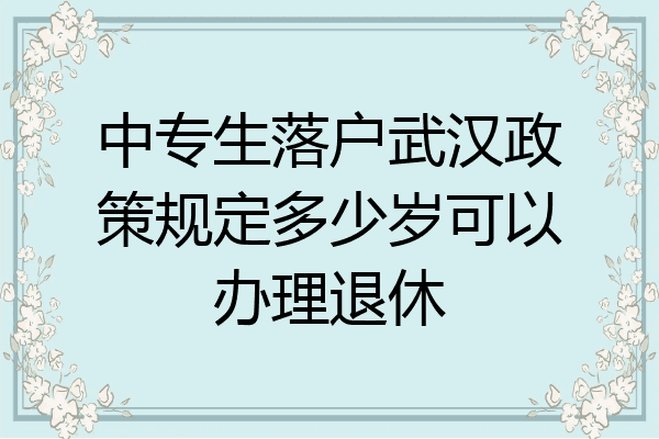 中专生落户武汉政策规定多少岁可以办理退休
