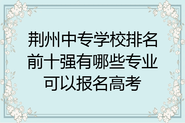 荆州中专学校排名前十强有哪些专业可以报名高考