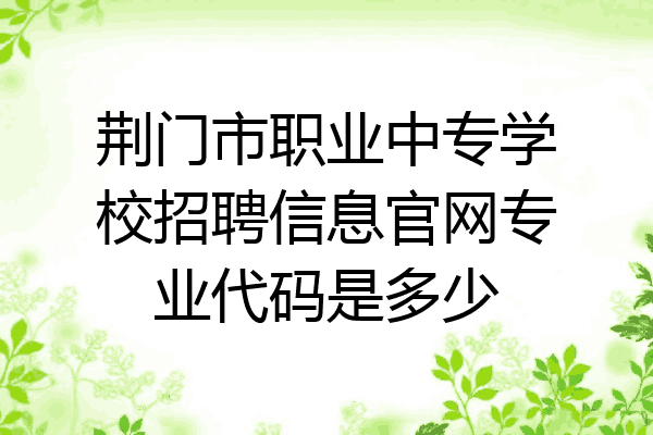荆门市职业中专学校招聘信息官网专业代码是多少