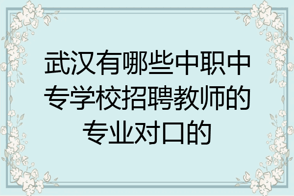 武汉有哪些中职中专学校招聘教师的专业对口的