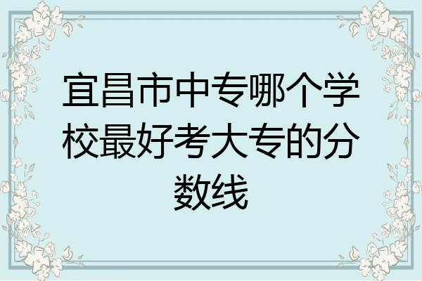 宜昌市中专哪个学校最好考大专的分数线
