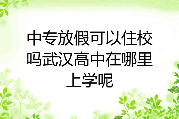 中专放假可以住校吗武汉高中在哪里上学呢