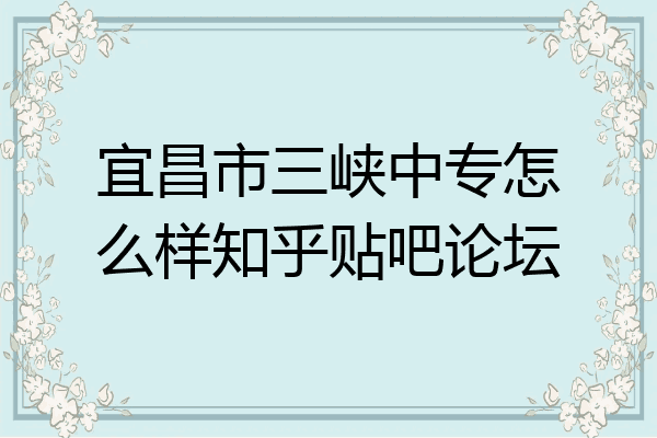 宜昌市三峡中专怎么样知乎贴吧论坛