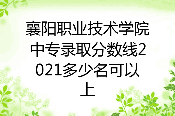 襄阳职业技术学院中专录取分数线2021多少名可以上