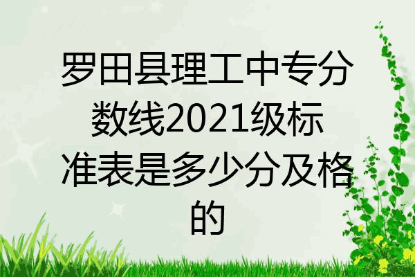 罗田县理工中专分数线2021级标准表是多少分及格的