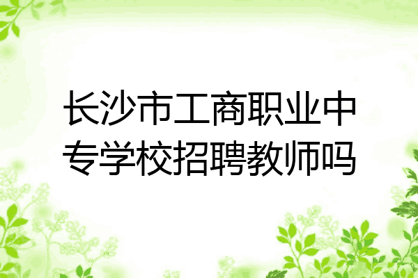 长沙市工商职业中专学校招聘教师吗