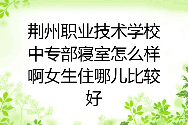 荆州职业技术学校中专部寝室怎么样啊女生住哪儿比较好