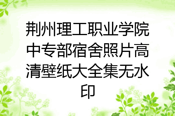 荆州理工职业学院中专部宿舍照片高清壁纸大全集无水印