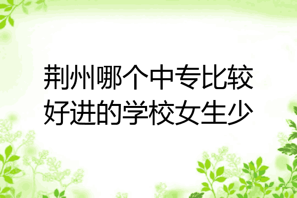 荆州哪个中专比较好进的学校女生少