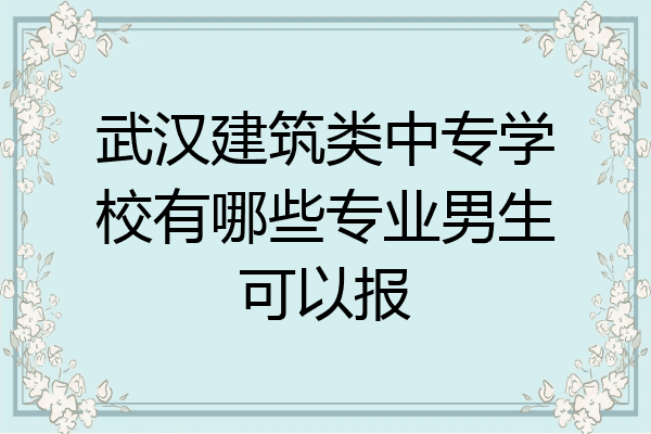 武汉建筑类中专学校有哪些专业男生可以报