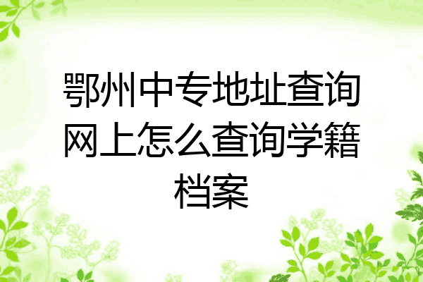 鄂州中专地址查询网上怎么查询学籍档案