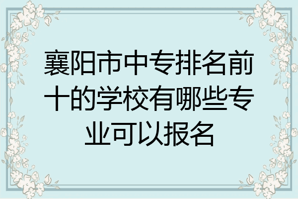 襄阳市中专排名前十的学校有哪些专业可以报名