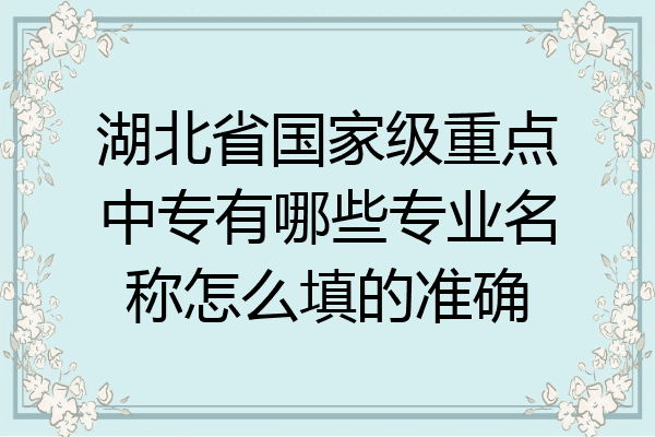 湖北省国家级重点中专有哪些专业名称怎么填的准确