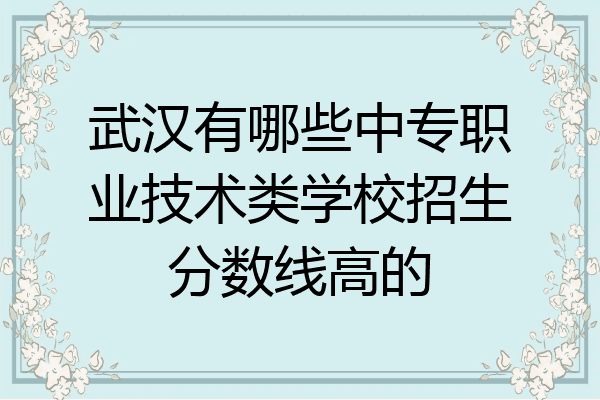 武汉有哪些中专职业技术类学校招生分数线高的