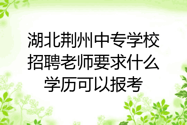 湖北荆州中专学校招聘老师要求什么学历可以报考
