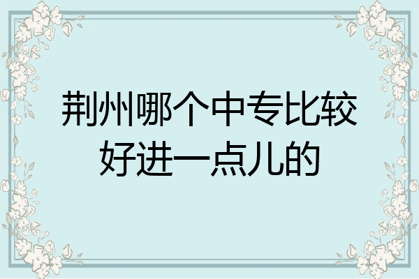 荆州哪个中专比较好进一点儿的
