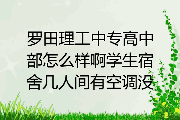 罗田理工中专高中部怎么样啊学生宿舍几人间有空调没