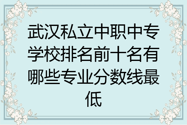 武汉私立中职中专学校排名前十名有哪些专业分数线最低
