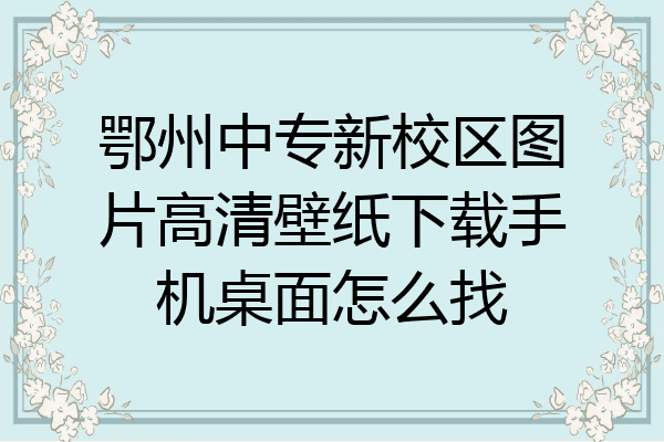 鄂州中专新校区图片高清壁纸下载手机桌面怎么找