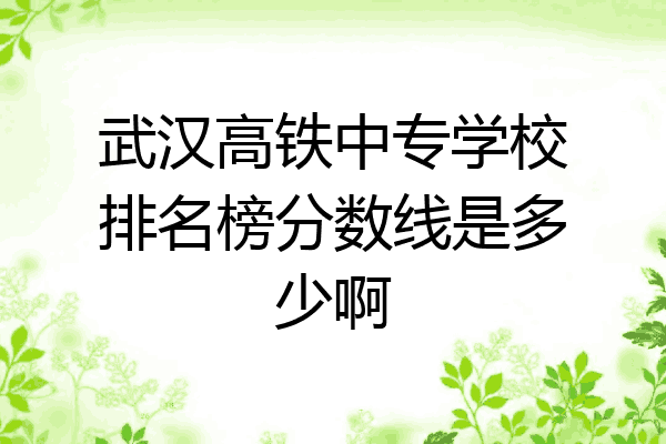 武汉高铁中专学校排名榜分数线是多少啊