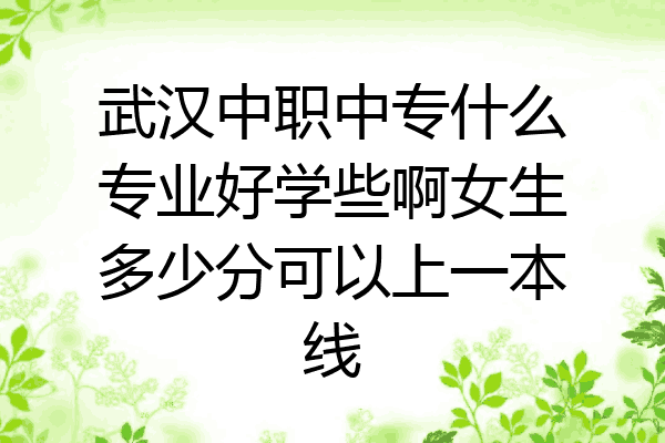 武汉中职中专什么专业好学些啊女生多少分可以上一本线