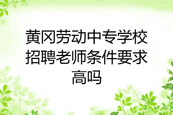 黄冈劳动中专学校招聘老师条件要求高吗