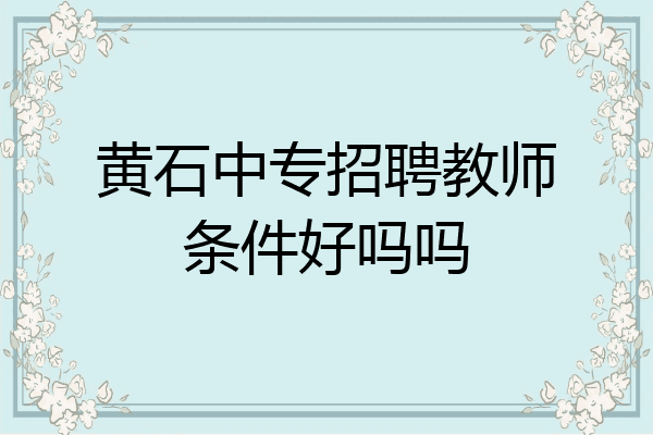 黄石中专招聘教师条件好吗吗
