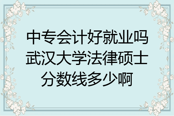 中专会计好就业吗武汉大学法律硕士分数线多少啊
