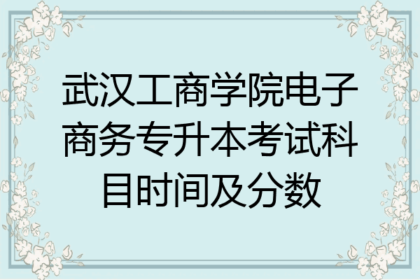 武汉工商学院电子商务专升本考试科目时间及分数