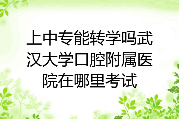 上中专能转学吗武汉大学口腔附属医院在哪里考试