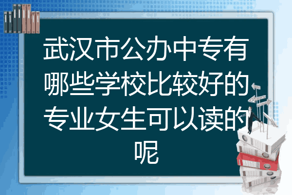 武汉市公办中专有哪些学校比较好的专业女生可以读的呢
