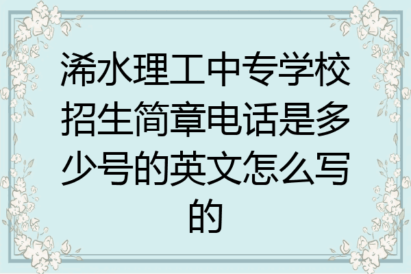 浠水理工中专学校招生简章电话是多少号的英文怎么写的
