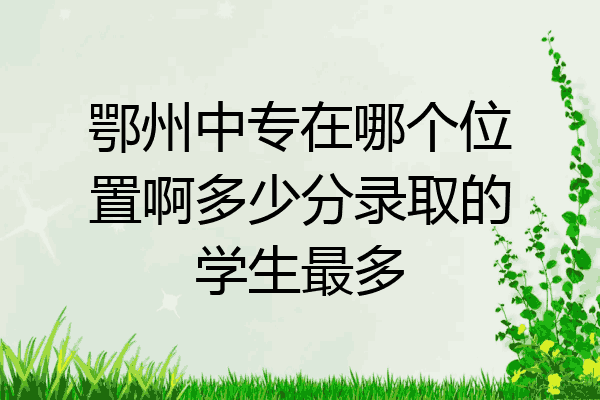 鄂州中专在哪个位置啊多少分录取的学生最多