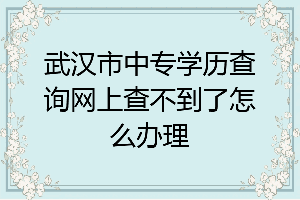 武汉市中专学历查询网上查不到了怎么办理