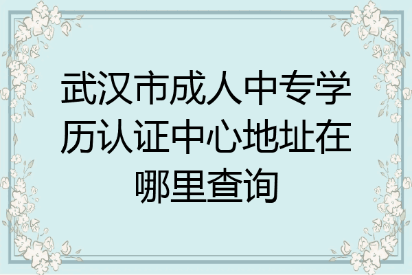 武汉市成人中专学历认证中心地址在哪里查询