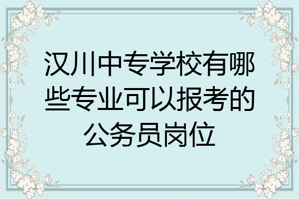 汉川中专学校有哪些专业可以报考的公务员岗位