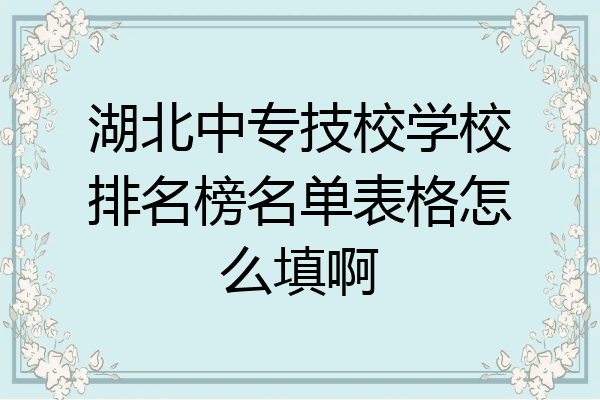 湖北中专技校学校排名榜名单表格怎么填啊
