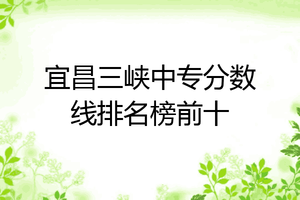宜昌三峡中专分数线排名榜前十