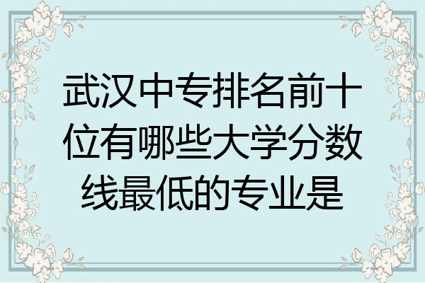 武汉中专排名前十位有哪些大学分数线最低的专业是
