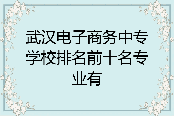 武汉电子商务中专学校排名前十名专业有