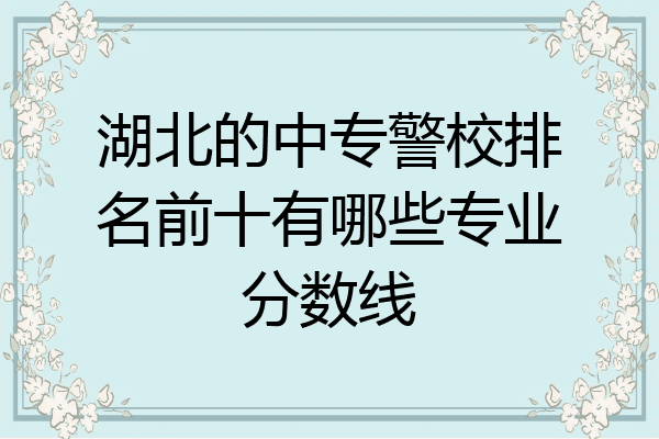 湖北的中专警校排名前十有哪些专业分数线