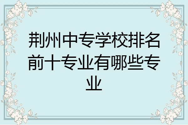 荆州中专学校排名前十专业有哪些专业
