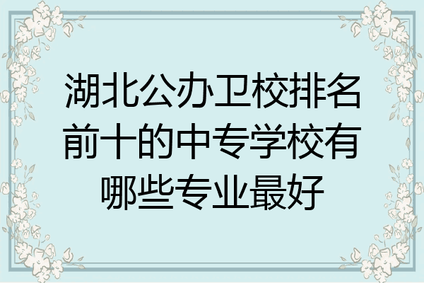 湖北公办卫校排名前十的中专学校有哪些专业最好