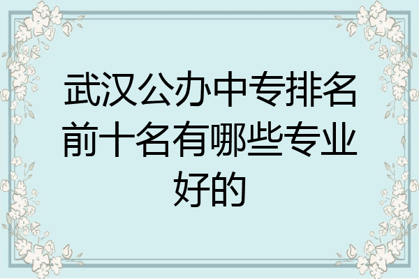 武汉公办中专排名前十名有哪些专业好的