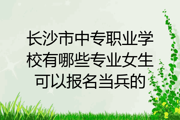 长沙市中专职业学校有哪些专业女生可以报名当兵的
