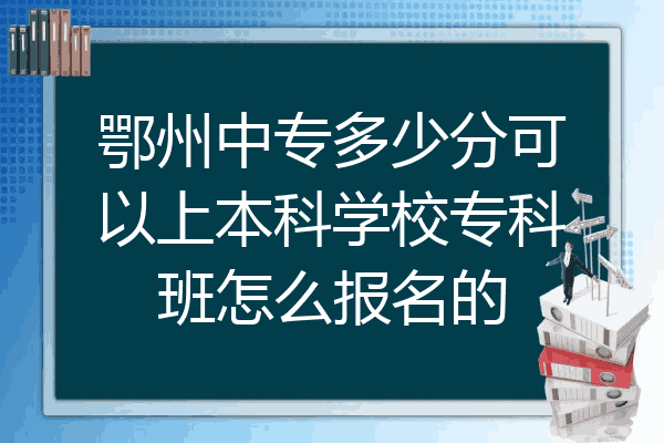 鄂州中专多少分可以上本科学校专科班怎么报名的