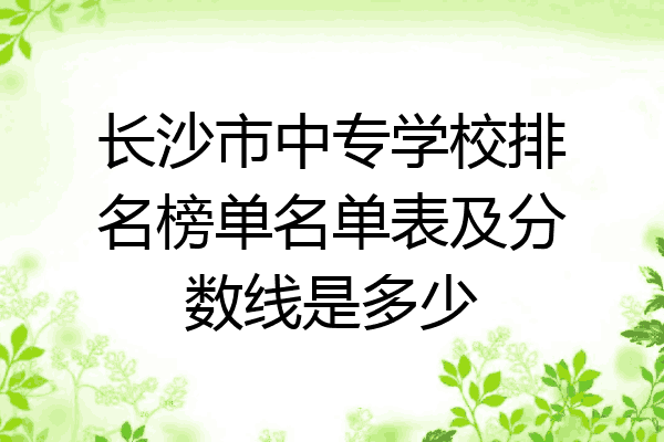 长沙市中专学校排名榜单名单表及分数线是多少