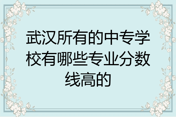 武汉所有的中专学校有哪些专业分数线高的